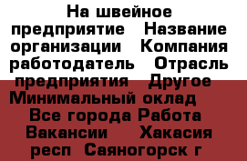 На швейное предприятие › Название организации ­ Компания-работодатель › Отрасль предприятия ­ Другое › Минимальный оклад ­ 1 - Все города Работа » Вакансии   . Хакасия респ.,Саяногорск г.